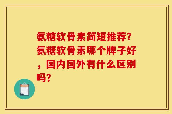 氨糖软骨素简短推荐？氨糖软骨素哪个牌子好，国内国外有什么区别吗？
