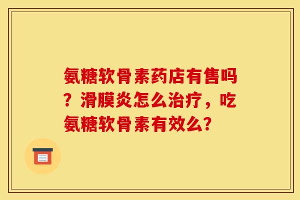 氨糖软骨素药店有售吗？滑膜炎怎么治疗，吃氨糖软骨素有效么？