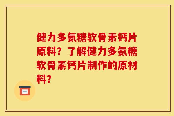 健力多氨糖软骨素钙片原料?了解健力多氨糖软骨素钙片制作的原材料? 健力多氨糖软骨素钙片原料?了解健力多氨糖软骨素钙片制作的原材料?