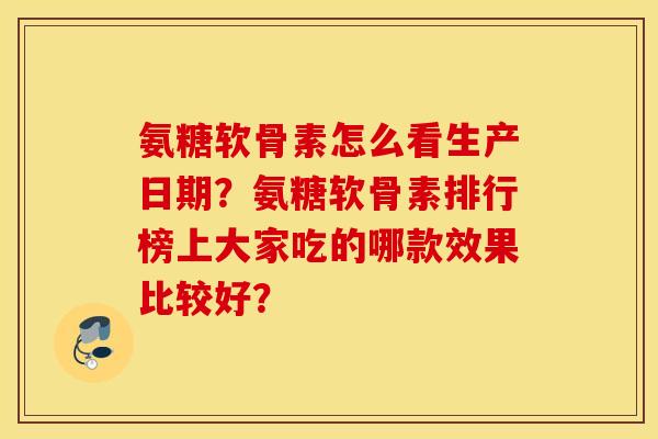 氨糖软骨素怎么看生产日期？氨糖软骨素排行榜上大家吃的哪款效果比较好？