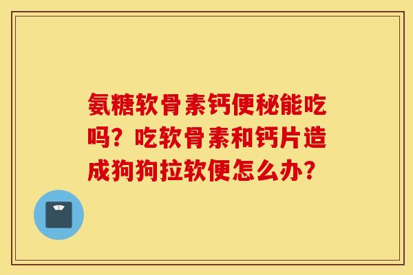 氨糖软骨素钙便秘能吃吗？吃软骨素和钙片造成狗狗拉软便怎么办？