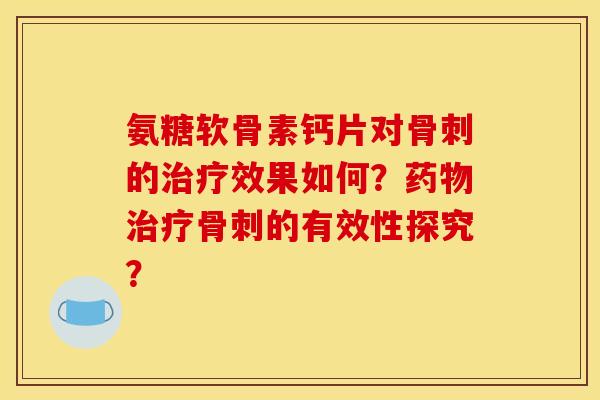 氨糖软骨素钙片对骨刺的治疗效果如何？药物治疗骨刺的有效性探究？