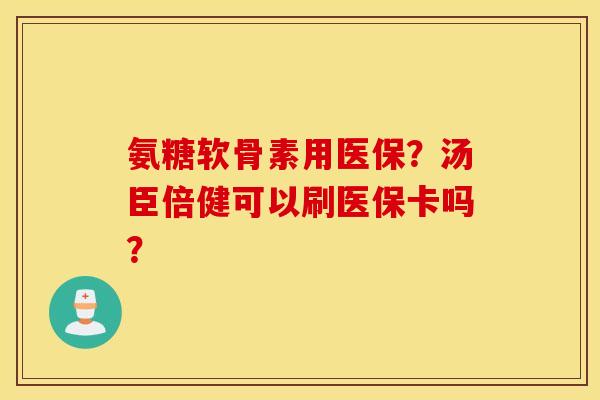 氨糖软骨素用医保？汤臣倍健可以刷医保卡吗？