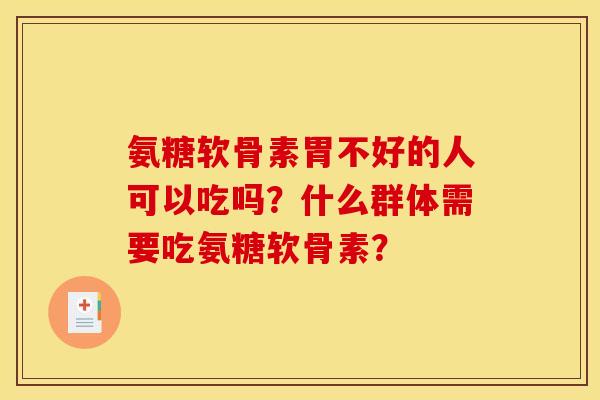氨糖软骨素胃不好的人可以吃吗?什么群体需要吃氨糖软骨素? 氨糖软骨素胃不好的人可以吃吗?什么群体需要吃氨糖软骨素?