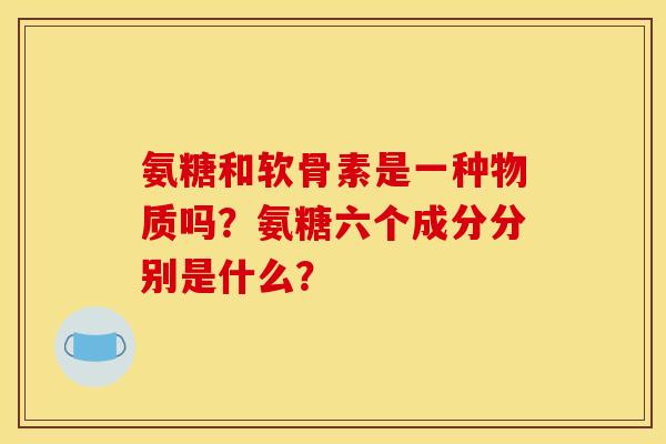 氨糖和软骨素是一种物质吗？氨糖六个成分分别是什么？