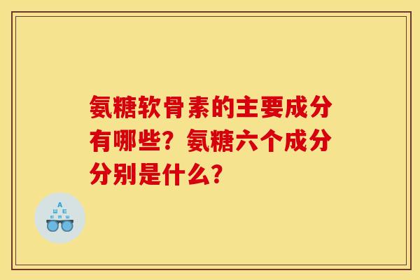 氨糖软骨素的主要成分有哪些？氨糖六个成分分别是什么？