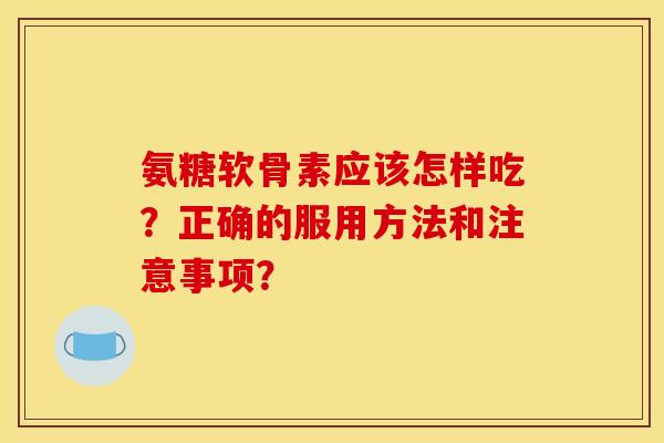 氨糖软骨素应该怎样吃？正确的服用方法和注意事项？