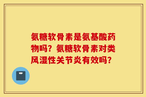 氨糖软骨素是氨基酸药物吗？氨糖软骨素对类风湿性关节炎有效吗？