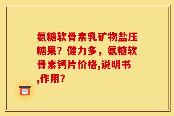 氨糖软骨素乳矿物盐压糖果？健力多，氨糖软骨素钙片价格,说明书,作用？