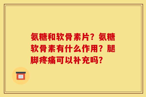 氨糖和软骨素片？氨糖软骨素有什么作用？腿脚疼痛可以补充吗？