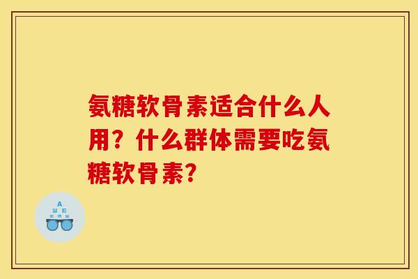 氨糖软骨素适合什么人用?什么群体需要吃氨糖软骨素? 氨糖软骨素适合什么人用?什么群体需要吃氨糖软骨素?