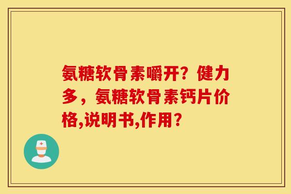 氨糖软骨素嚼开？健力多，氨糖软骨素钙片价格,说明书,作用？