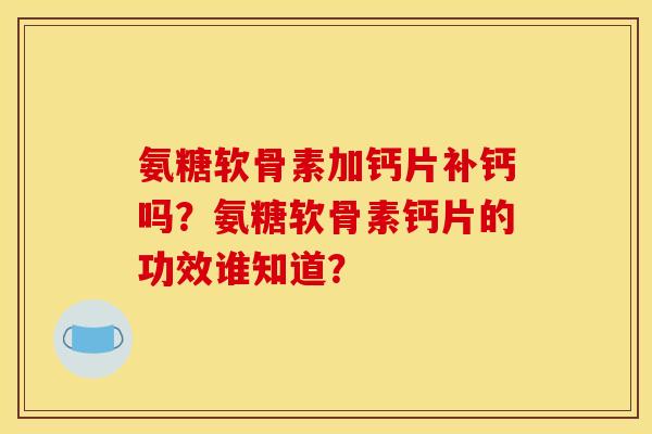 氨糖软骨素加钙片补钙吗?氨糖软骨素钙片的功效谁知道? 氨糖软骨素加钙片补钙吗?氨糖软骨素钙片的功效谁知道?