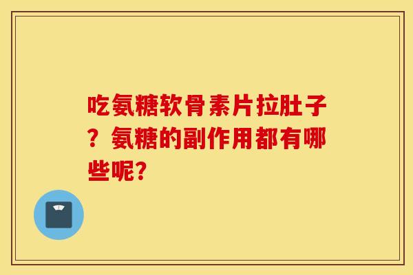 吃氨糖软骨素片拉肚子？氨糖的副作用都有哪些呢？