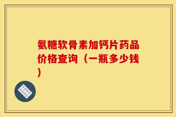 氨糖软骨素加钙片药品价格查询（一瓶多少钱）