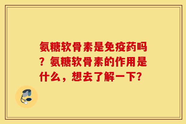 氨糖软骨素是免疫药吗？氨糖软骨素的作用是什么，想去了解一下？