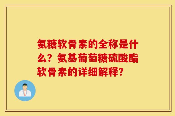 氨糖软骨素的全称是什么?氨基葡萄糖硫酸酯软骨素的详细解释? 氨糖软骨素的全称是什么?氨基葡萄糖硫酸酯软骨素的详细解释?