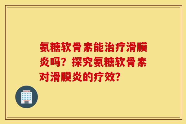 氨糖软骨素能治疗滑膜炎吗？探究氨糖软骨素对滑膜炎的疗效？