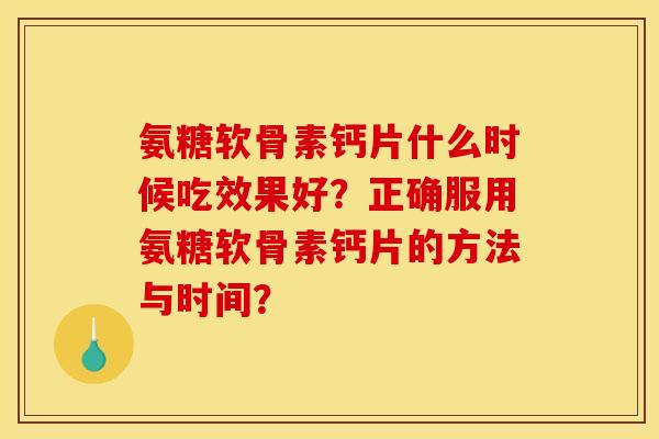 氨糖软骨素钙片什么时候吃效果好？正确服用氨糖软骨素钙片的方法与时间？