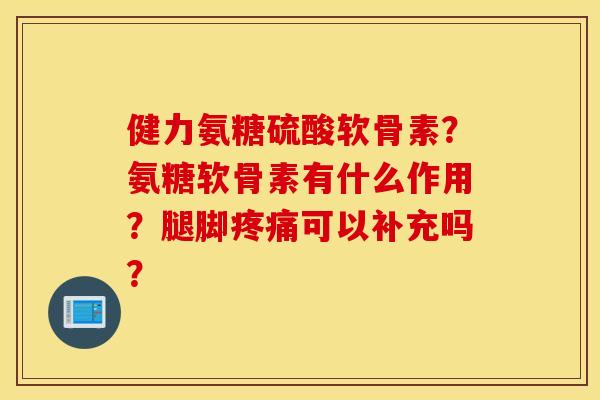 健力氨糖硫酸软骨素?氨糖软骨素有什么作用?腿脚疼痛可以补充吗? 健力氨糖硫酸软骨素?氨糖软骨素有什么作用?腿脚疼痛可以补充吗?