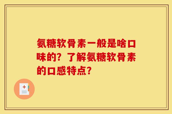 氨糖软骨素一般是啥口味的?了解氨糖软骨素的口感特点? 氨糖软骨素一般是啥口味的?了解氨糖软骨素的口感特点?