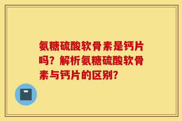 氨糖硫酸软骨素是钙片吗？解析氨糖硫酸软骨素与钙片的区别？