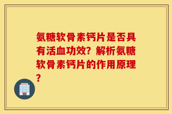 氨糖软骨素钙片是否具有活血功效?解析氨糖软骨素钙片的作用原理? 氨糖软骨素钙片是否具有活血功效?解析氨糖软骨素钙片的作用原理?