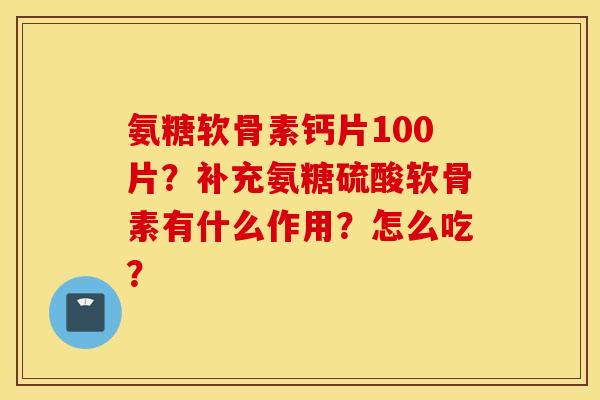 氨糖软骨素钙片100片？补充氨糖硫酸软骨素有什么作用？怎么吃？