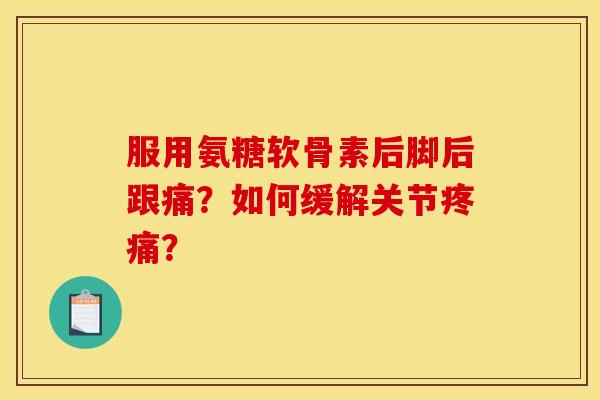 服用氨糖软骨素后脚后跟痛？如何缓解关节疼痛？