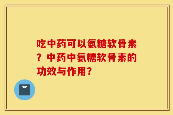 吃中药可以氨糖软骨素？中药中氨糖软骨素的功效与作用？