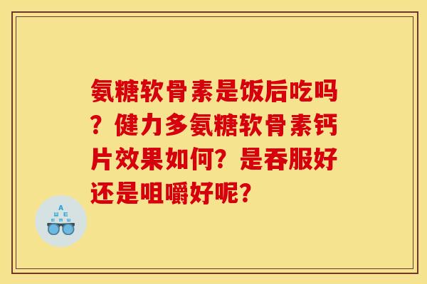 氨糖软骨素是饭后吃吗？健力多氨糖软骨素钙片效果如何？是吞服好还是咀嚼好呢？