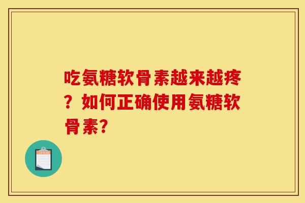吃氨糖软骨素越来越疼？如何正确使用氨糖软骨素？