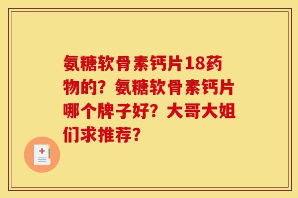 氨糖软骨素钙片18药物的？氨糖软骨素钙片哪个牌子好？大哥大姐们求推荐？