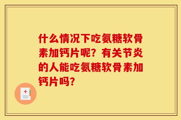 什么情况下吃氨糖软骨素加钙片呢？有关节炎的人能吃氨糖软骨素加钙片吗？