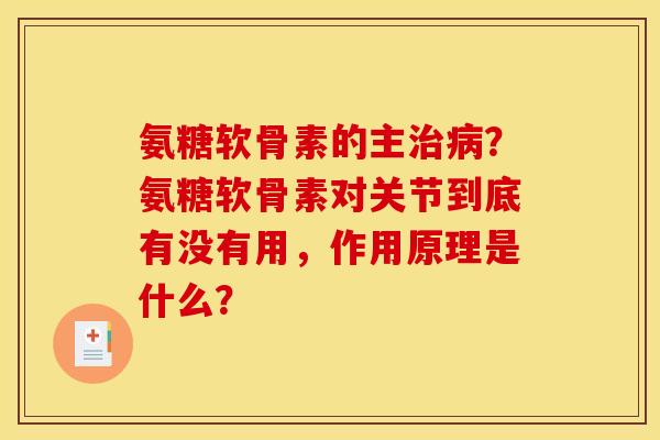 氨糖软骨素的主治病?氨糖软骨素对关节到底有没有用,作用原理是什么? 氨糖软骨素的主治病?氨糖软骨素对关节到底有没有用,作用原理是什么?