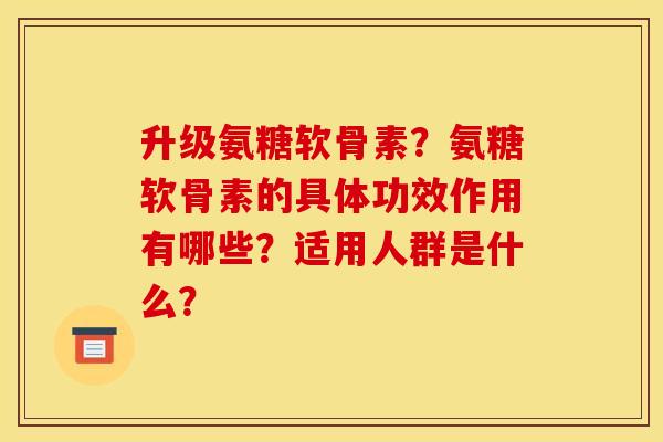 升级氨糖软骨素？氨糖软骨素的具体功效作用有哪些？适用人群是什么？