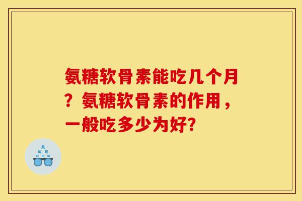 氨糖软骨素能吃几个月？氨糖软骨素的作用，一般吃多少为好？