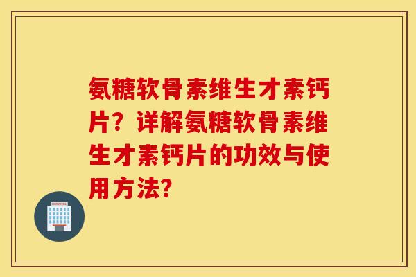 氨糖软骨素维生才素钙片？详解氨糖软骨素维生才素钙片的功效与使用方法？