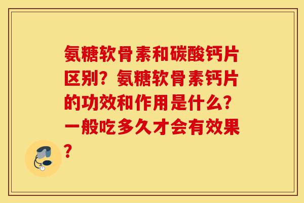 氨糖软骨素和碳酸钙片区别？氨糖软骨素钙片的功效和作用是什么？一般吃多久才会有效果？