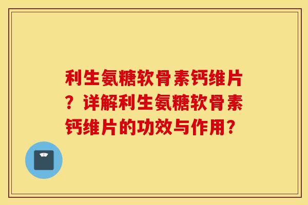 利生氨糖软骨素钙维片?详解利生氨糖软骨素钙维片的功效与作用? 利生氨糖软骨素钙维片?详解利生氨糖软骨素钙维片的功效与作用?