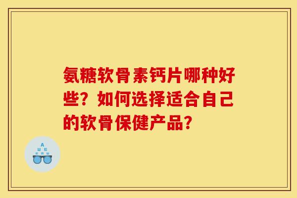 氨糖软骨素钙片哪种好些?如何选择适合自己的软骨保健产品? 氨糖软骨素钙片哪种好些?如何选择适合自己的软骨保健产品?