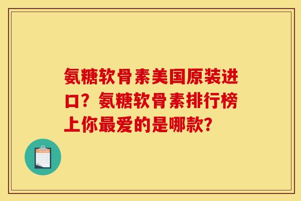 氨糖软骨素美国原装进口？氨糖软骨素排行榜上你最爱的是哪款？
