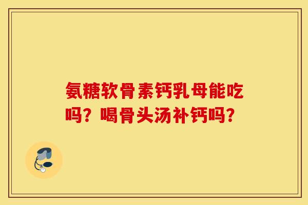 氨糖软骨素钙乳母能吃吗？喝骨头汤补钙吗？