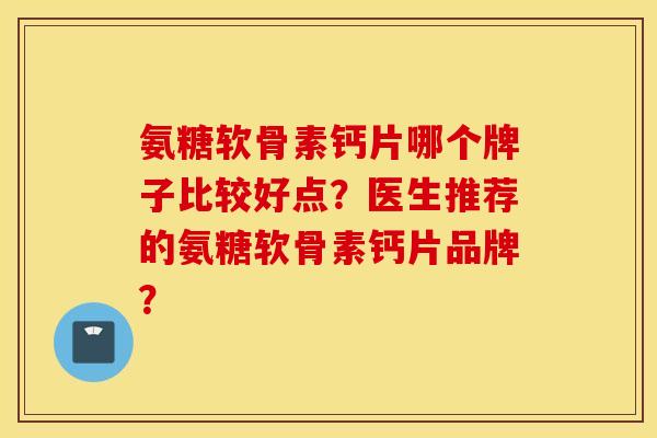 氨糖软骨素钙片哪个牌子比较好点？医生推荐的氨糖软骨素钙片品牌？