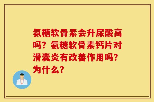 氨糖软骨素会升尿酸高吗?氨糖软骨素钙片对滑囊炎有改善作用吗?为什么? 氨糖软骨素会升尿酸高吗?氨糖软骨素钙片对滑囊炎有改善作用吗?为什么?