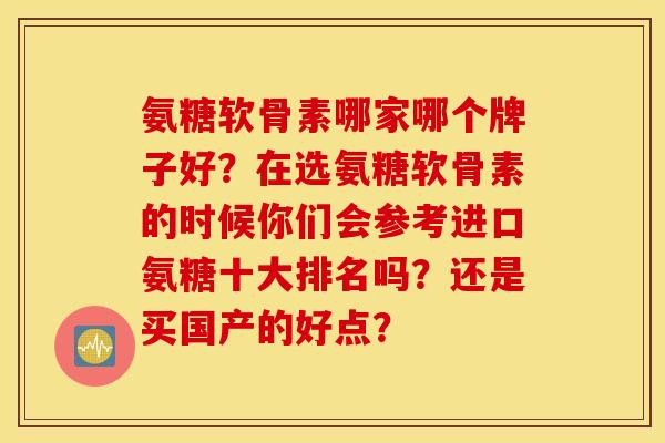 氨糖软骨素哪家哪个牌子好?在选氨糖软骨素的时候你们会参考进口氨糖十大排名吗?还是买国产的好点? 氨糖软骨素哪家哪个牌子好?在选氨糖软骨素的时候你们会参考进口氨糖十大排名吗?还是买国产的好点?
