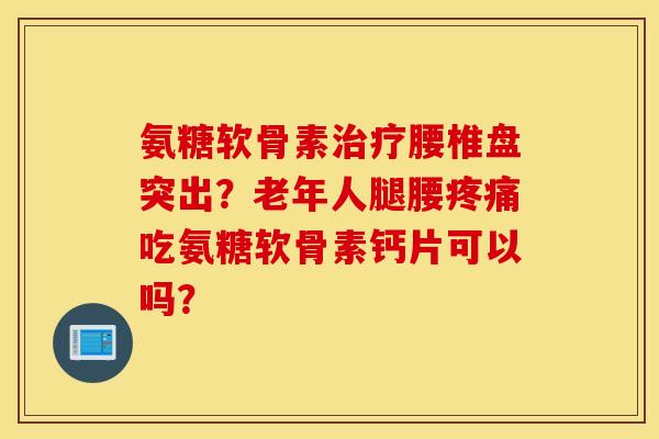 氨糖软骨素治疗腰椎盘突出？老年人腿腰疼痛吃氨糖软骨素钙片可以吗？