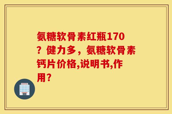 氨糖软骨素红瓶170？健力多，氨糖软骨素钙片价格,说明书,作用？