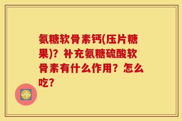氨糖软骨素钙(压片糖果)?补充氨糖硫酸软骨素有什么作用?怎么吃? 氨糖软骨素钙(压片糖果)?补充氨糖硫酸软骨素有什么作用?怎么吃?