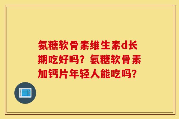 氨糖软骨素维生素d长期吃好吗？氨糖软骨素加钙片年轻人能吃吗？